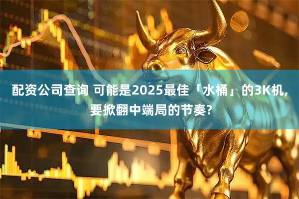 配资公司查询 可能是2025最佳「水桶」的3K机, 要掀翻中端局的节奏?