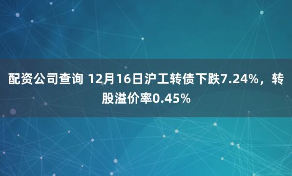 配资公司查询 12月16日沪工转债下跌7.24%，转股溢价率0.45%