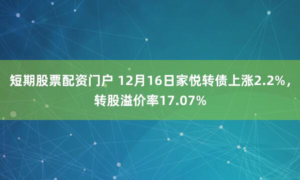 短期股票配资门户 12月16日家悦转债上涨2.2%，转股溢价率17.07%