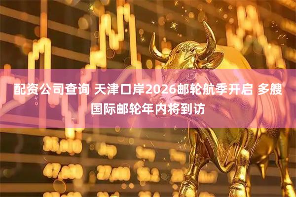 配资公司查询 天津口岸2026邮轮航季开启 多艘国际邮轮年内将到访