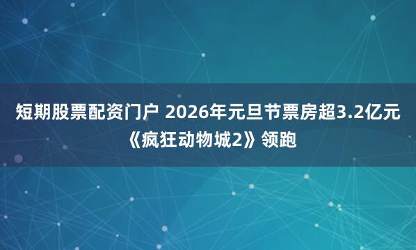 短期股票配资门户 2026年元旦节票房超3.2亿元 《疯狂动物城2》领跑