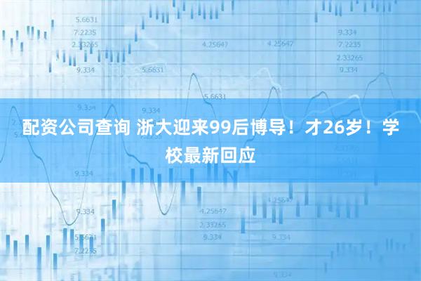 配资公司查询 浙大迎来99后博导！才26岁！学校最新回应