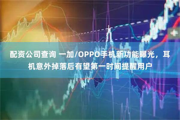 配资公司查询 一加/OPPO手机新功能曝光，耳机意外掉落后有望第一时间提醒用户
