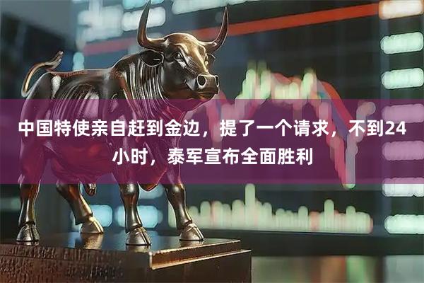 中国特使亲自赶到金边，提了一个请求，不到24小时，泰军宣布全面胜利