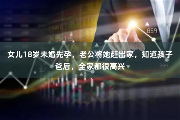 女儿18岁未婚先孕，老公将她赶出家，知道孩子爸后，全家都很高兴