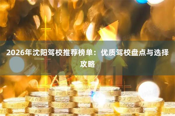 2026年沈阳驾校推荐榜单：优质驾校盘点与选择攻略