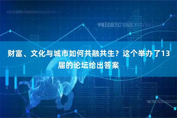 财富、文化与城市如何共融共生？这个举办了13届的论坛给出答案