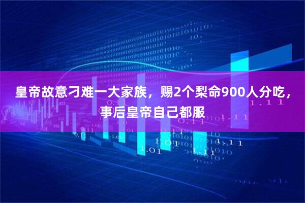 皇帝故意刁难一大家族，赐2个梨命900人分吃，事后皇帝自己都服