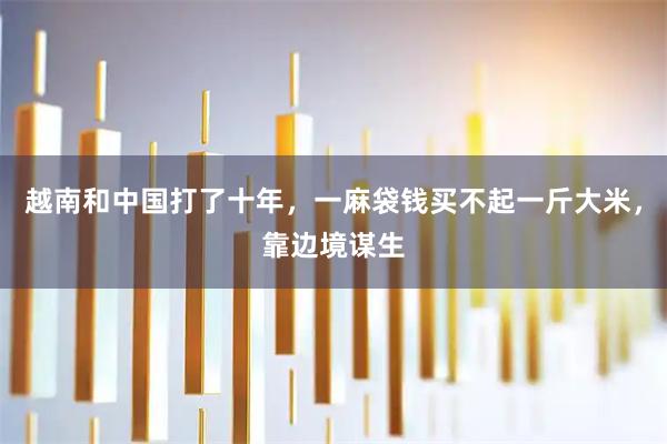 越南和中国打了十年，一麻袋钱买不起一斤大米，靠边境谋生
