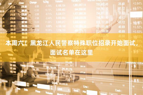 本周六！黑龙江人民警察特殊职位招录开始面试，面试名单在这里