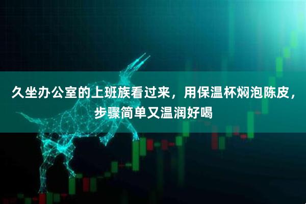 久坐办公室的上班族看过来，用保温杯焖泡陈皮，步骤简单又温润好喝