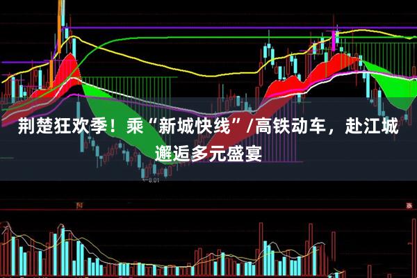 荆楚狂欢季！乘“新城快线”/高铁动车，赴江城邂逅多元盛宴