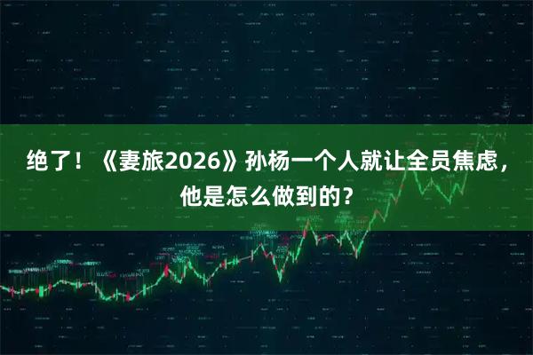 绝了！《妻旅2026》孙杨一个人就让全员焦虑，他是怎么做到的？