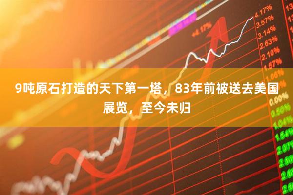 9吨原石打造的天下第一塔，83年前被送去美国展览，至今未归