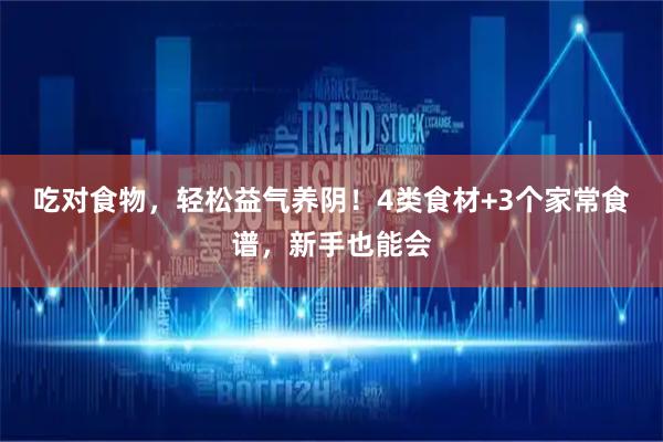 吃对食物，轻松益气养阴！4类食材+3个家常食谱，新手也能会