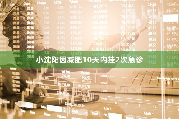 小沈阳因减肥10天内挂2次急诊