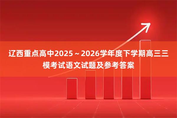 辽西重点高中2025～2026学年度下学期高三三模考试语文试题及参考答案