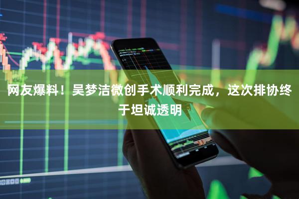网友爆料！吴梦洁微创手术顺利完成，这次排协终于坦诚透明