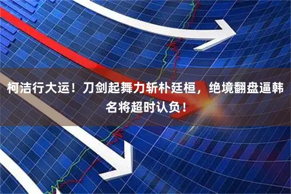 柯洁行大运！刀剑起舞力斩朴廷桓，绝境翻盘逼韩名将超时认负！