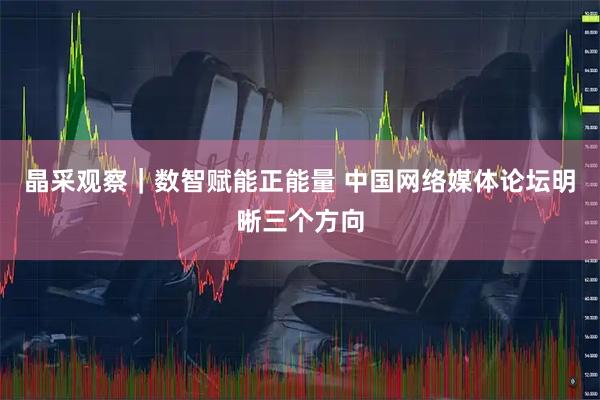 晶采观察|数智赋能正能量 中国网络媒体论坛明晰三个方向