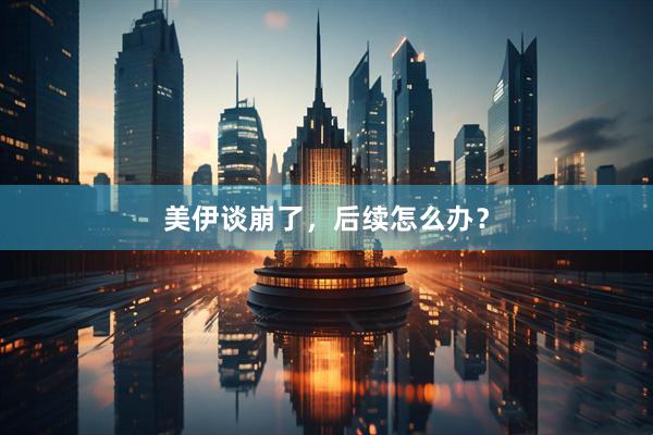 美伊谈崩了，后续怎么办？