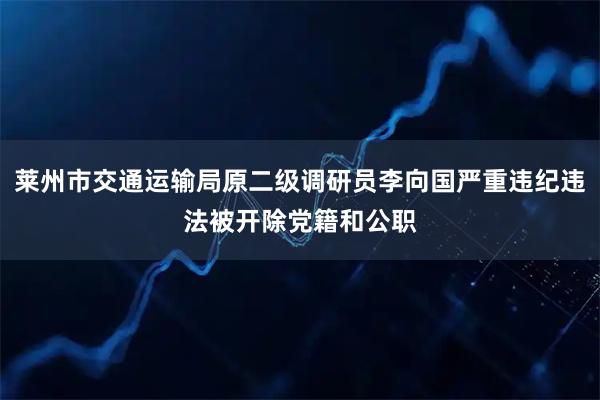 莱州市交通运输局原二级调研员李向国严重违纪违法被开除党籍和公职
