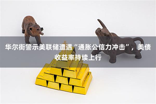 华尔街警示美联储遭遇“通胀公信力冲击”，美债收益率持续上行